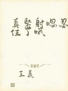 真紧射嗯忍哦不住了哦