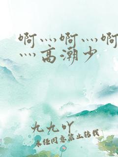 啊灬啊灬啊灬快灬高潮少