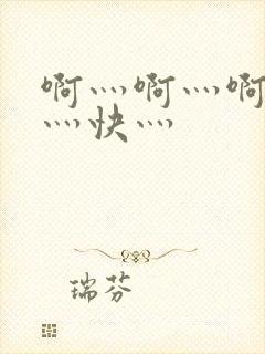 啊灬啊灬啊灬啊灬快灬