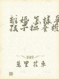 离婚 怎样争取孩子抚养权