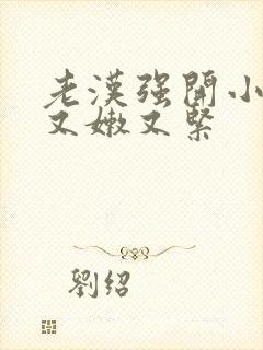 老汉强开小嫩苞又嫩又紧