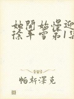 她开始慢迎迎合徐平雪第1集