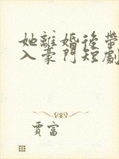 她离婚后带崽嫁入豪门短剧免费观看