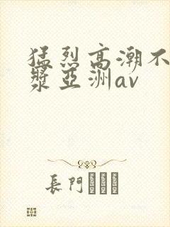 猛烈高潮不断白浆亚洲av