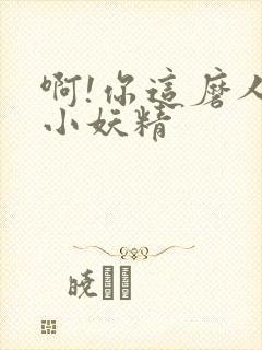 啊!你这磨人的小妖精