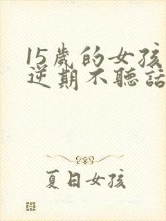 15岁的女孩叛逆期不听话怎么管