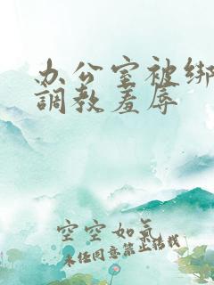 办公室被绑奶头调教羞辱