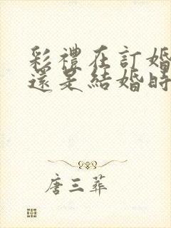 彩礼在订婚时给还是结婚时