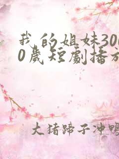 我的姐妹3000岁短剧播放全集免费