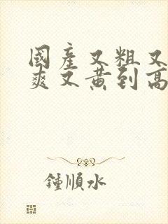 国产又粗又猛又爽又黄到高潮视频