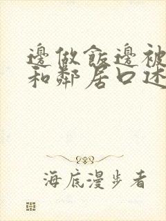 边做饭边被躁我和邻居口述男男