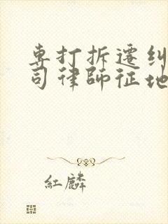 专打拆迁纠纷官司律师征地