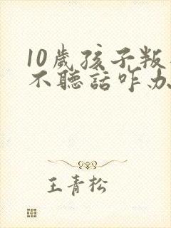 10岁孩子叛逆不听话咋办