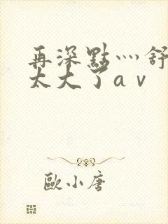 再深点灬舒服灬太大了aⅴ