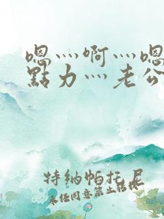 嗯灬啊灬嗯灬用点力灬老公