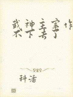 武神主宰作者写不下去了