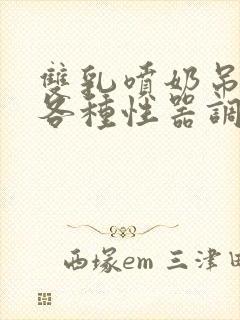 双乳喷奶吊起被各种性器调教小说文