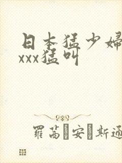 日本猛少妇色xxxx猛叫