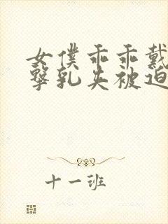 女仆乖乖戴上电击乳夹被迫调教小说