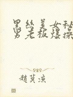 黑丝美女秘书被男老板爆操