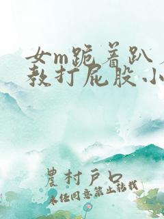 女m跪着趴着调教打屁股小说