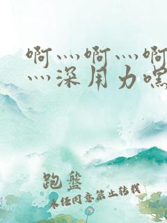 啊灬啊灬啊灬快灬深用力嘿嘿视频