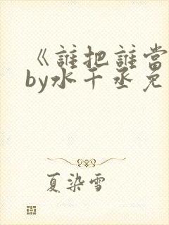 《谁把谁当真》by水千丞免费阅读