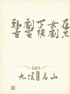 韩剧下女在线观看电视剧免费高清