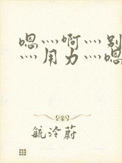 嗯灬啊灬别停啊灬用力灬嗯灬视频