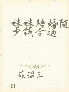 妹妹结婚随礼多少钱合适