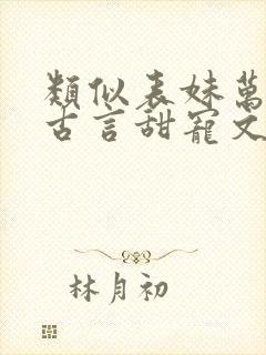 类似表妹万福的古言甜宠文