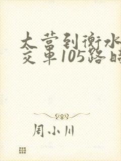 大营到衡水的公交车105路时间表