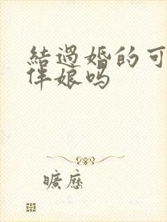 结过婚的可以当伴娘吗