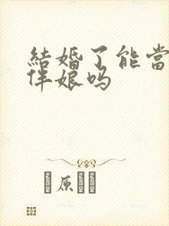 结婚了能当伴郎伴娘吗