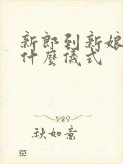 新郎到新娘家有什么仪式