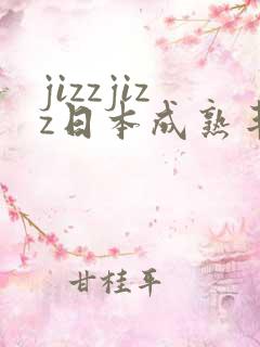 jizzjizz日本成熟丰满