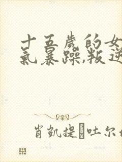 十五岁的女孩脾气暴躁,叛逆怎么办