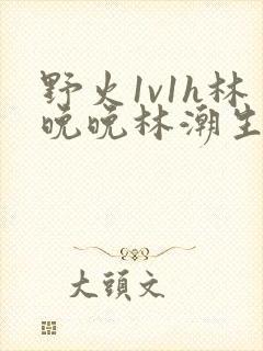 野火1v1h林晚晚林潮生