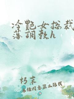 冷艳女总裁的堕落调教h