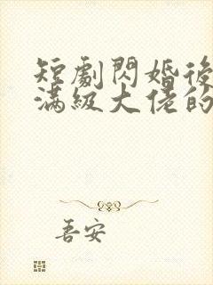 短剧闪婚后成了满级大佬的心尖宠