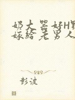 奶大器好H野战嫁给老男人视频