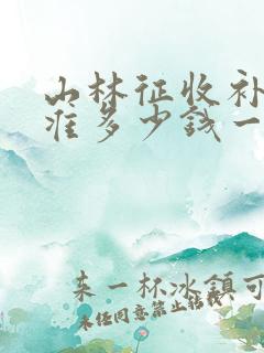 山林征收补偿标准多少钱一亩