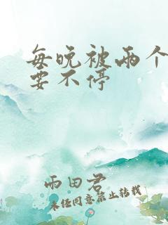 每晚被两个师傅要不停