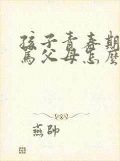 孩子青春期叛逆骂父母怎么办