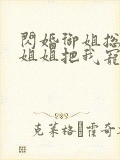 闪婚御姐总裁,姐姐把我宠上天最新章节