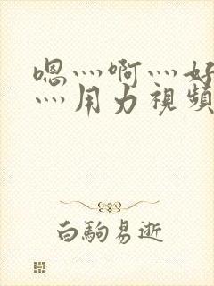 嗯灬啊灬好深啊灬用力视频