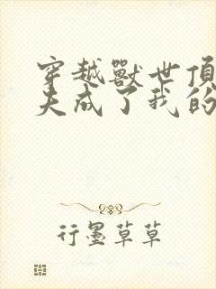 穿越兽世顶级兽夫成了我的心尖宠