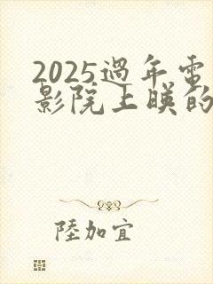 2025过年电影院上映的电影