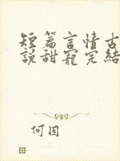 短篇言情古言小说甜宠完结