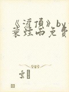 《灌顶》by一蓑烟雨免费阅读笔趣阁